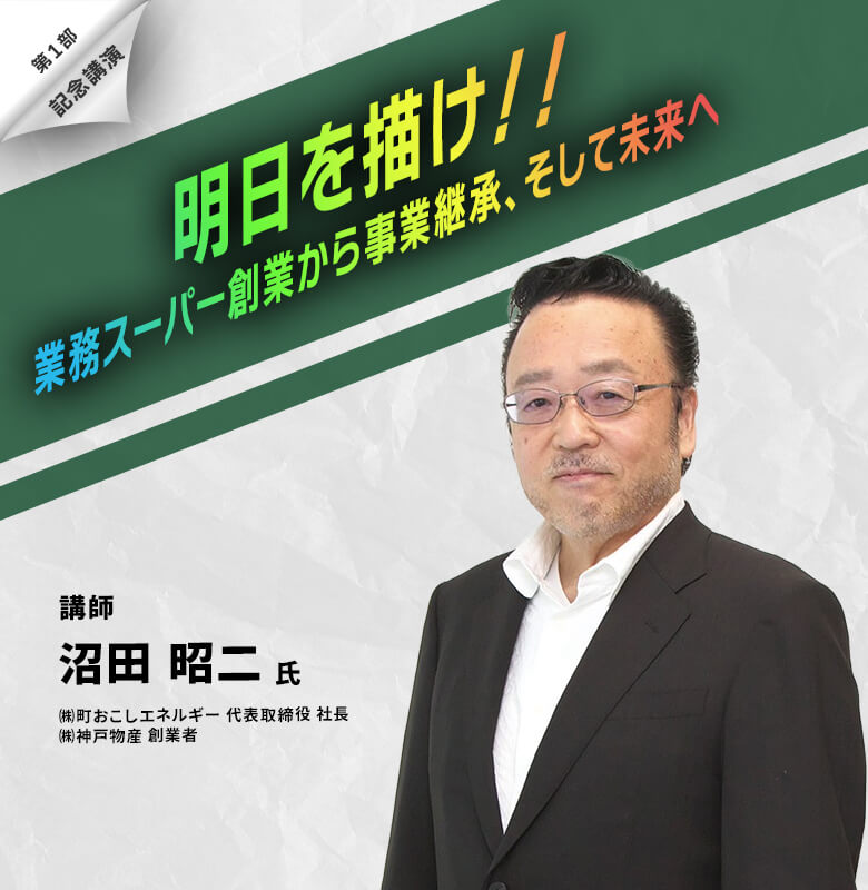 ｜記念講演｜明日を描け！！業務スーパー創業から事業継承、そして未来へ～講師「沼田 昭二氏」株式会社 町おこしエネルギー 代表取締役 社長/株式会社 神戸物産 創業者